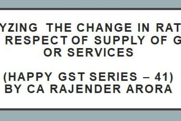 Analyzing the Change in rate of tax in respect of supply of goods or services (Happy GST series – 41) by CA Rajender Arora